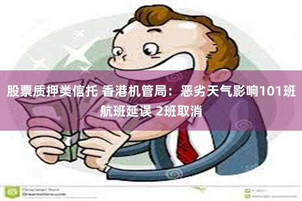 股票质押类信托 香港机管局：恶劣天气影响101班航班延误 2班取消