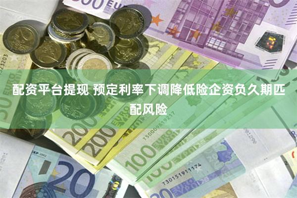 配资平台提现 预定利率下调降低险企资负久期匹配风险