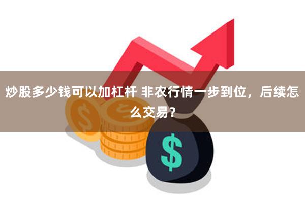 炒股多少钱可以加杠杆 非农行情一步到位，后续怎么交易？