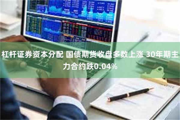 杠杆证券资本分配 国债期货收盘多数上涨 30年期主力合约跌0.04%