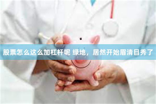 股票怎么这么加杠杆呢 绿地，居然开始眉清目秀了