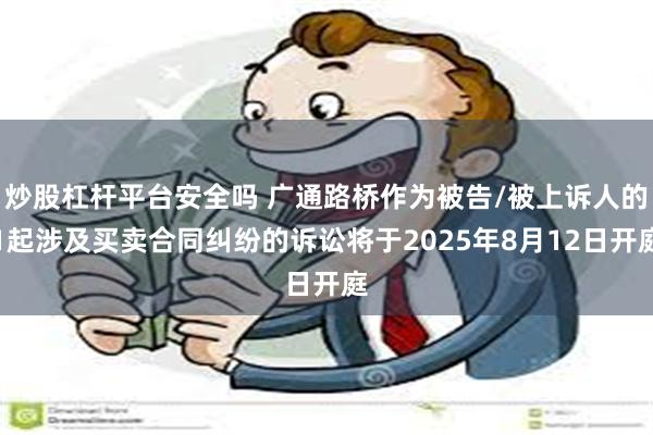 炒股杠杆平台安全吗 广通路桥作为被告/被上诉人的1起涉及买卖合同纠纷的诉讼将于2025年8月12日开庭