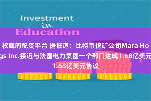 权威的配资平台 据报道：比特币挖矿公司Mara Holdings Inc.接近与法国电力集团一个部门达成1.68亿美元协议