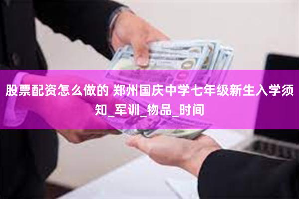 股票配资怎么做的 郑州国庆中学七年级新生入学须知_军训_物品_时间