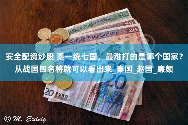安全配资炒股 秦一统七国，最难打的是哪个国家？从战国四名将就可以看出来_秦国_赵国_廉颇
