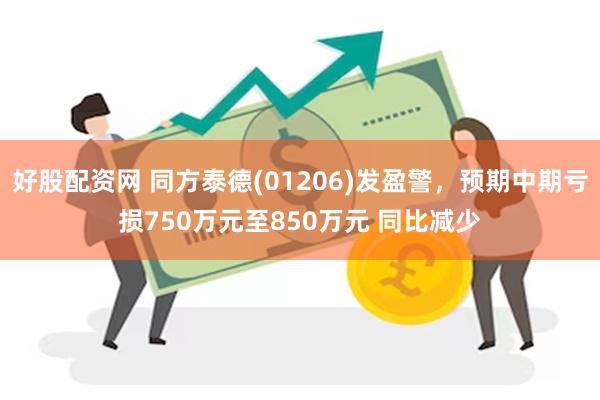 好股配资网 同方泰德(01206)发盈警，预期中期亏损750万元至850万元 同比减少