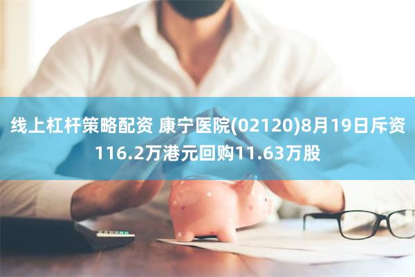 线上杠杆策略配资 康宁医院(02120)8月19日斥资116.2万港元回购11.63万股