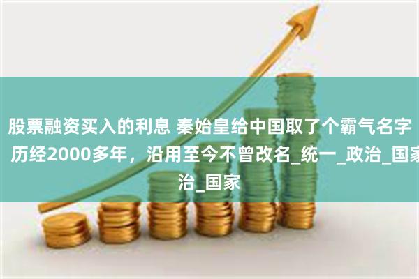 股票融资买入的利息 秦始皇给中国取了个霸气名字，历经2000多年，沿用至今不曾改名_统一_政治_国家