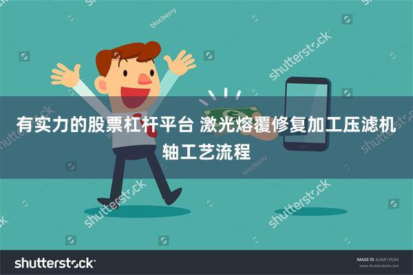 有实力的股票杠杆平台 激光熔覆修复加工压滤机轴工艺流程